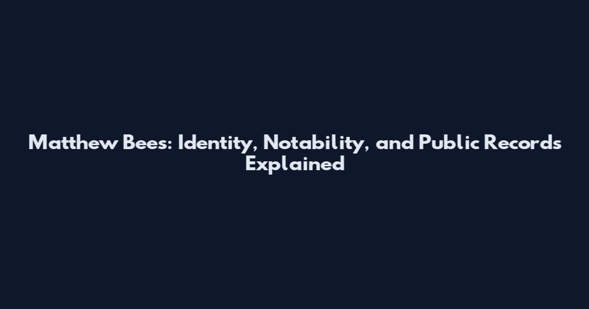 Matthew Bees: Identity, Notability, and Public Records Explained