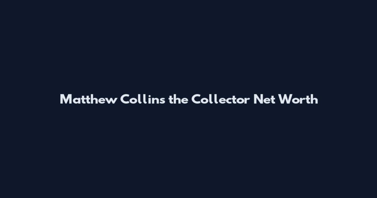 Matthew Collins the Collector Net Worth