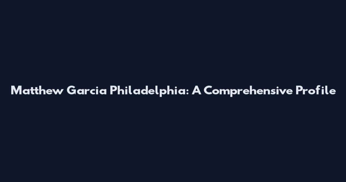 Matthew Garcia Philadelphia: A Comprehensive Profile