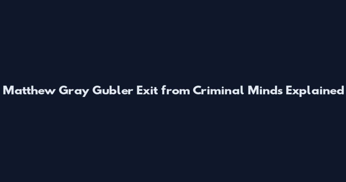 Matthew Gray Gubler Exit from Criminal Minds Explained