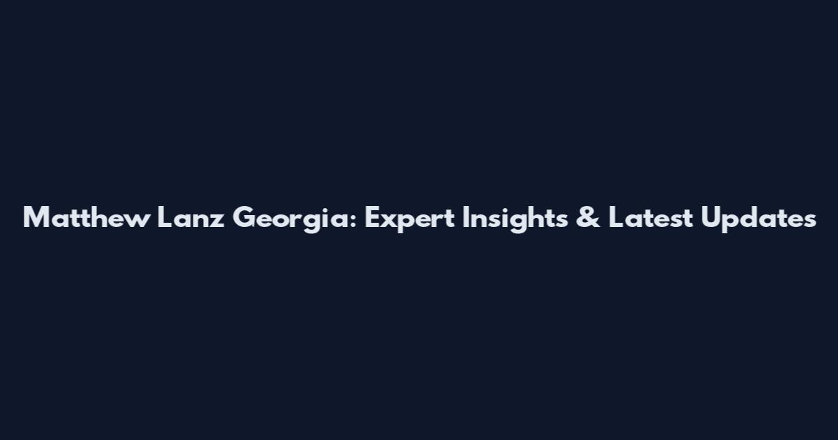 Matthew Lanz Georgia: Expert Insights & Latest Updates
