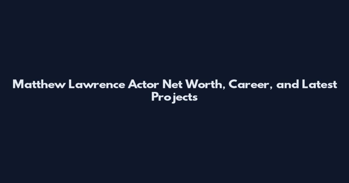 Matthew Lawrence Actor Net Worth, Career, and Latest Projects