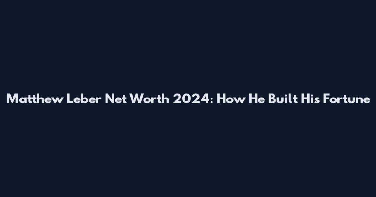 Matthew Leber Net Worth 2024: How He Built His Fortune