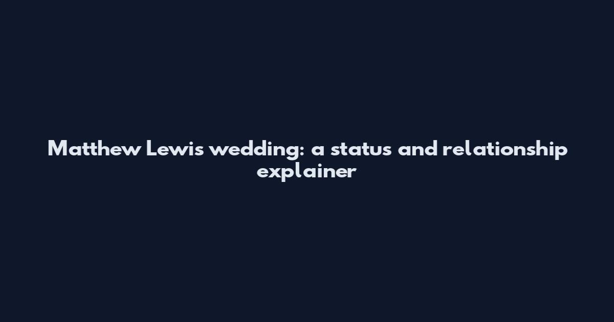Matthew Lewis wedding: a status and relationship explainer
