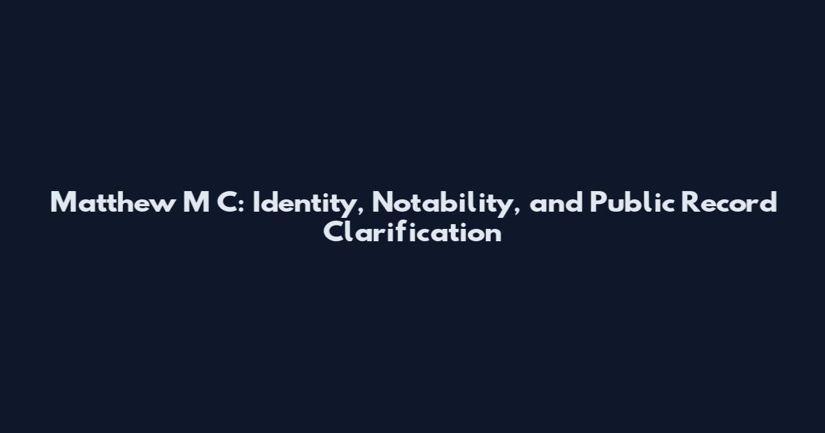 Matthew M C: Identity, Notability, and Public Record Clarification