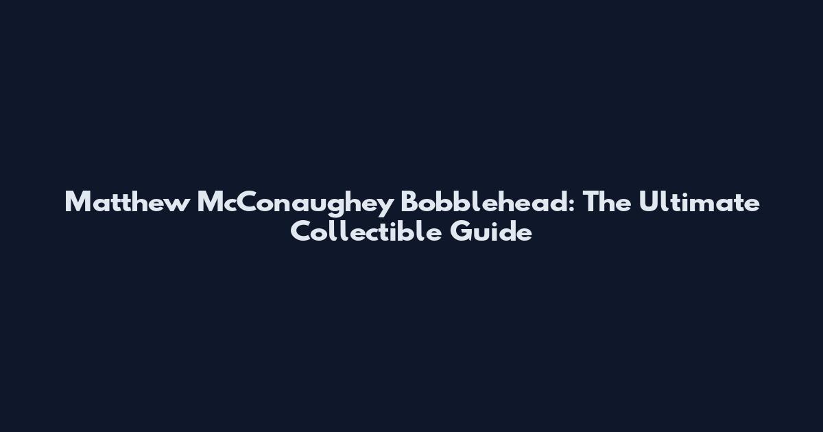 Matthew McConaughey Bobblehead: The Ultimate Collectible Guide