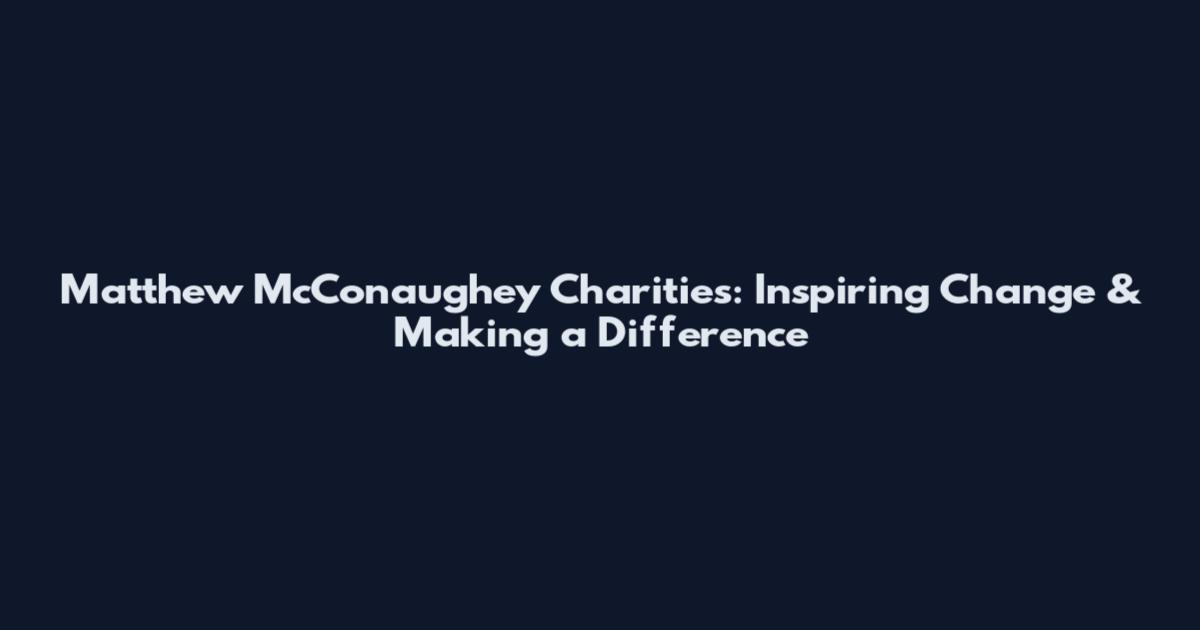 Matthew McConaughey Charities: Inspiring Change & Making a Difference