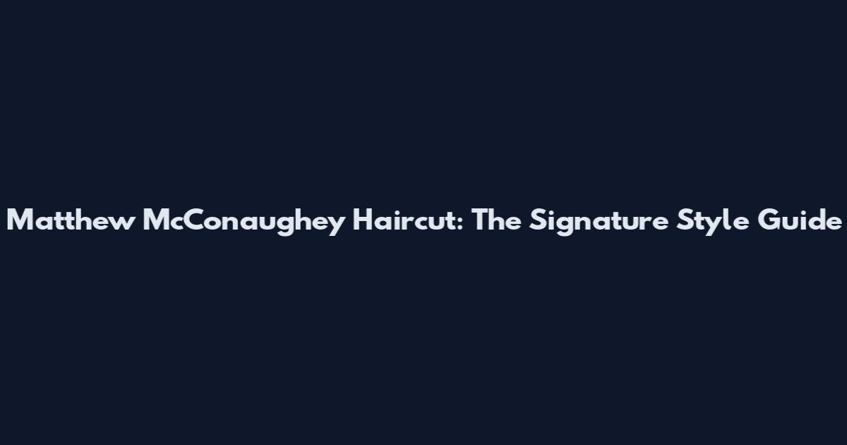 Matthew McConaughey Haircut: The Signature Style Guide