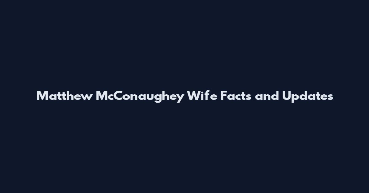 Matthew McConaughey Wife Facts and Updates