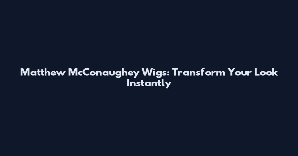 Matthew McConaughey Wigs: Transform Your Look Instantly