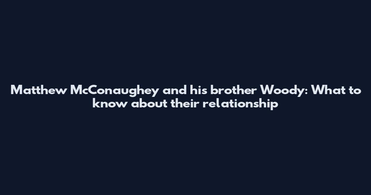 Matthew McConaughey and his brother Woody: What to know about their relationship