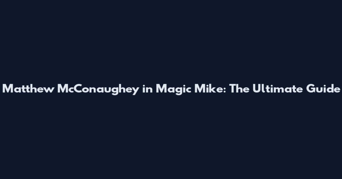 Matthew McConaughey in Magic Mike: The Ultimate Guide