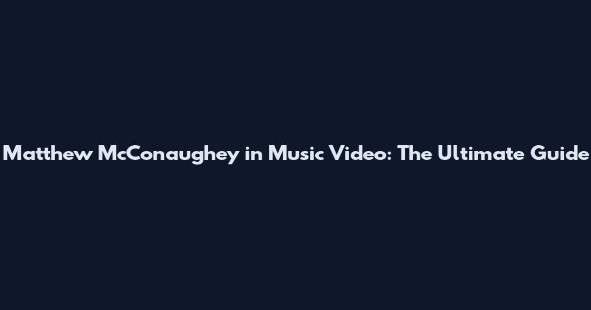 Matthew McConaughey in Music Video: The Ultimate Guide