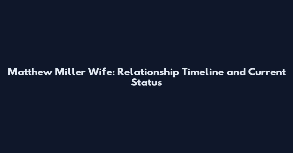 Matthew Miller Wife: Relationship Timeline and Current Status