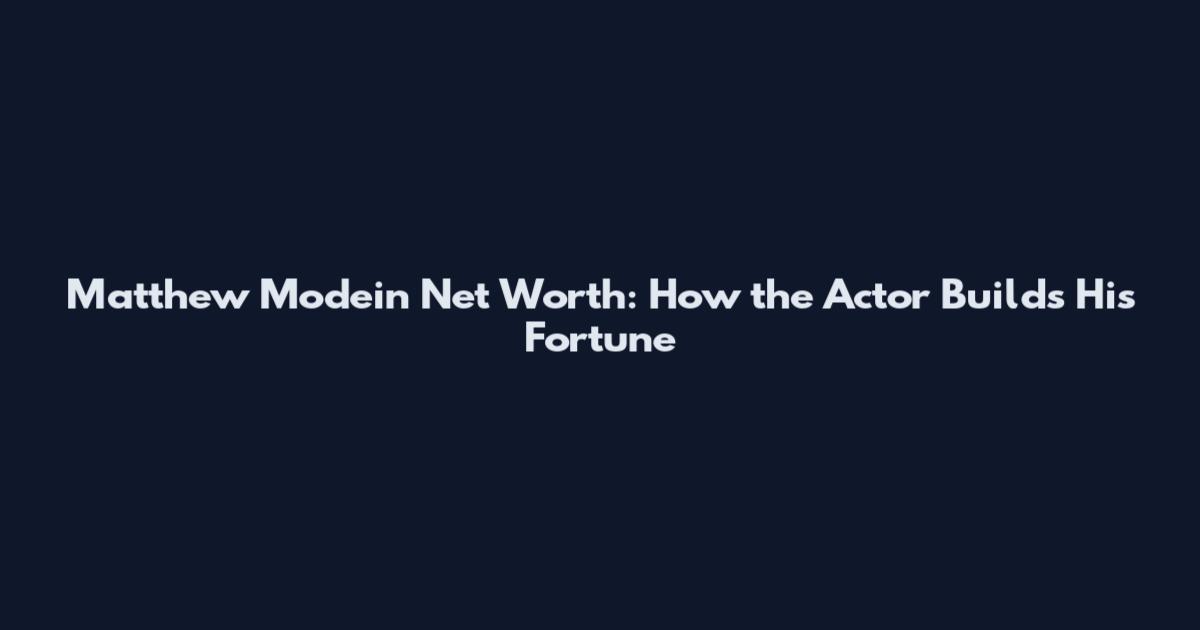 Matthew Modein Net Worth: How the Actor Builds His Fortune