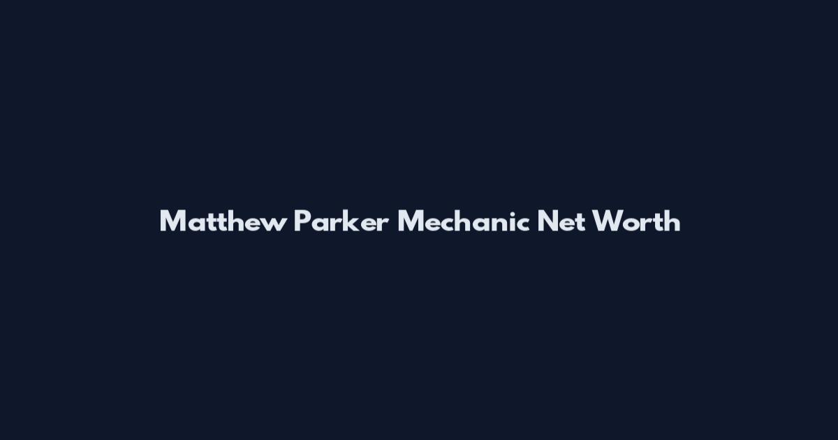 Matthew Parker Mechanic Net Worth