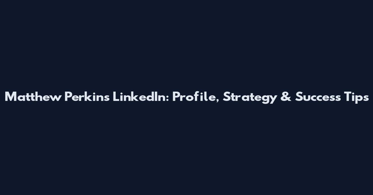 Matthew Perkins LinkedIn: Profile, Strategy & Success Tips
