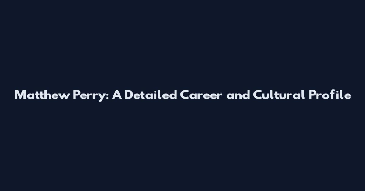 Matthew Perry: A Detailed Career and Cultural Profile