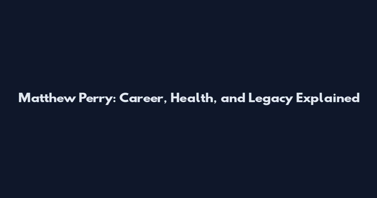 Matthew Perry: Career, Health, and Legacy Explained