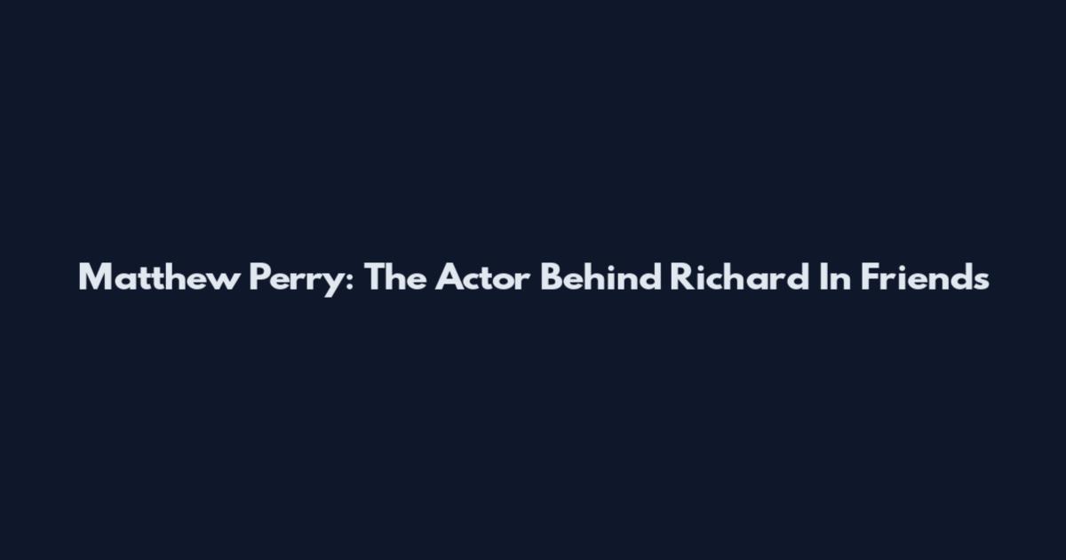 Matthew Perry: The Actor Behind Richard In Friends
