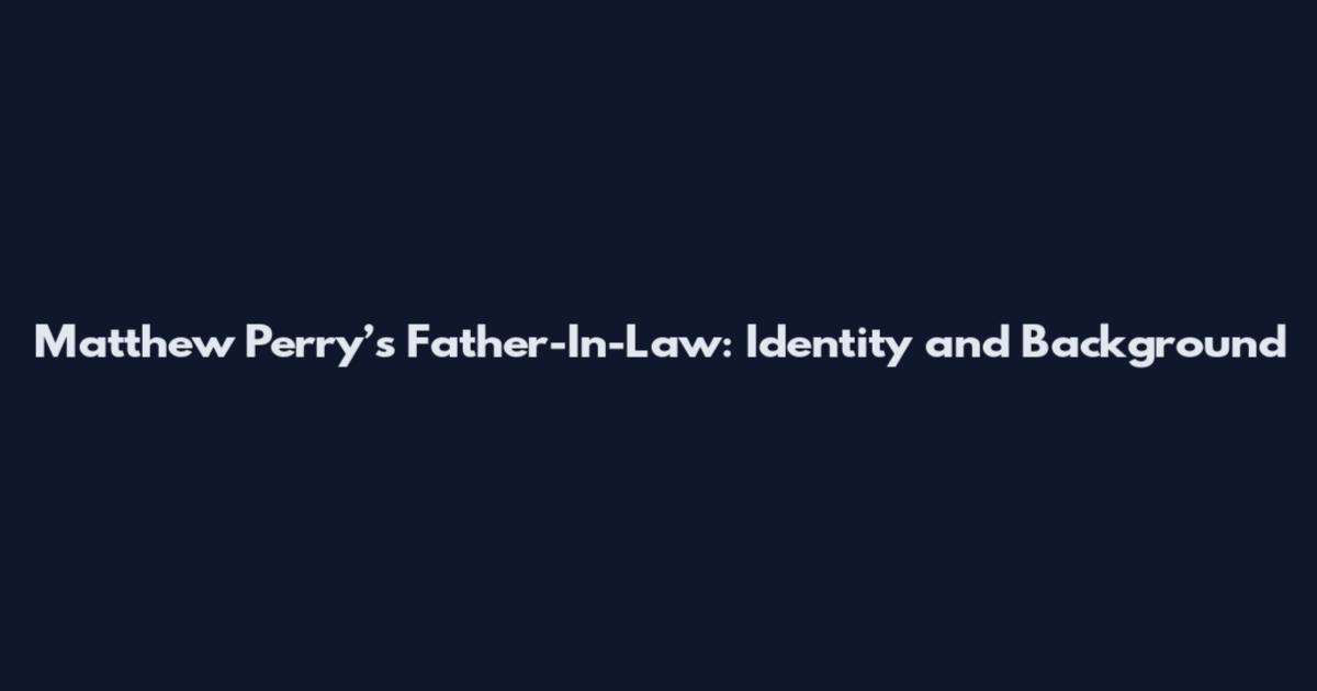 Matthew Perry’s Father-In-Law: Identity and Background