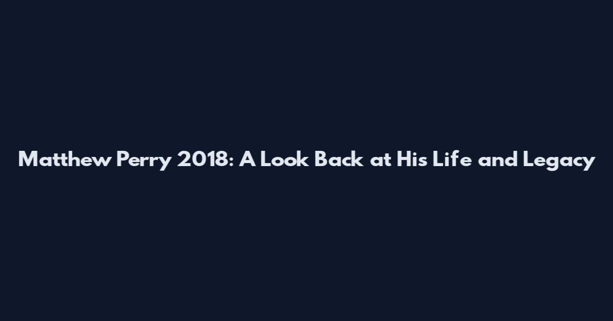 Matthew Perry 2018: A Look Back at His Life and Legacy
