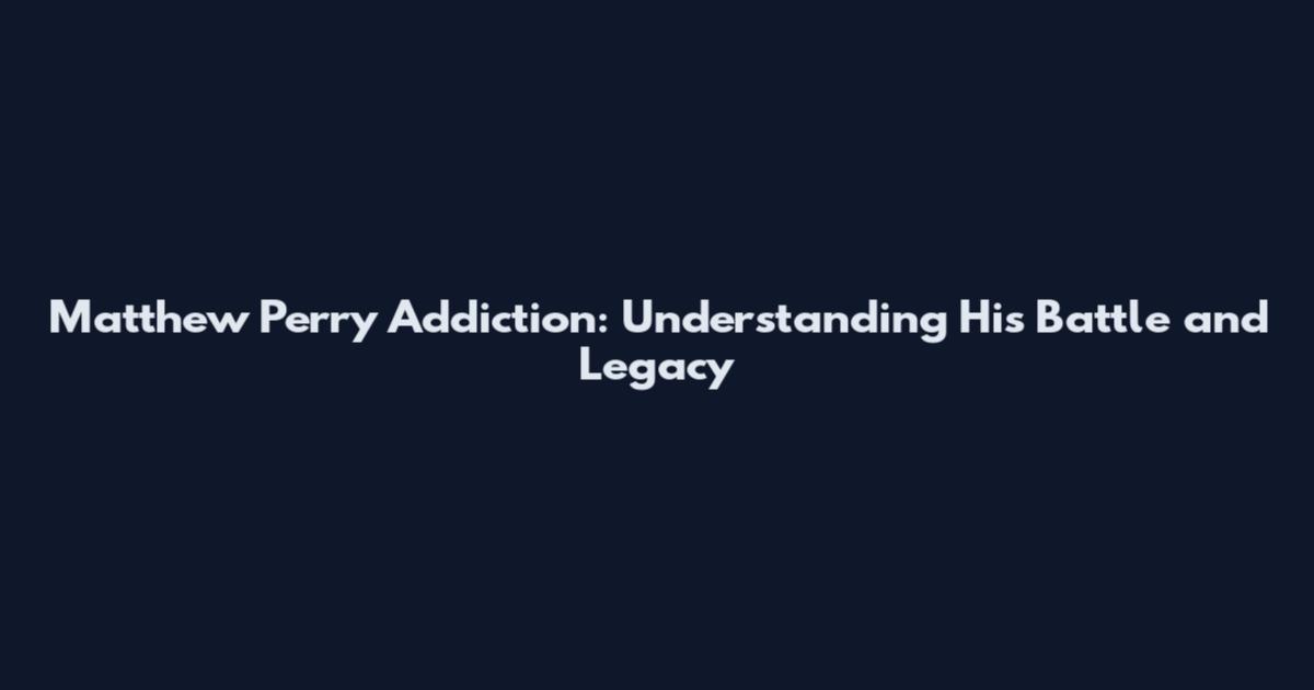 Matthew Perry Addiction: Understanding His Battle and Legacy