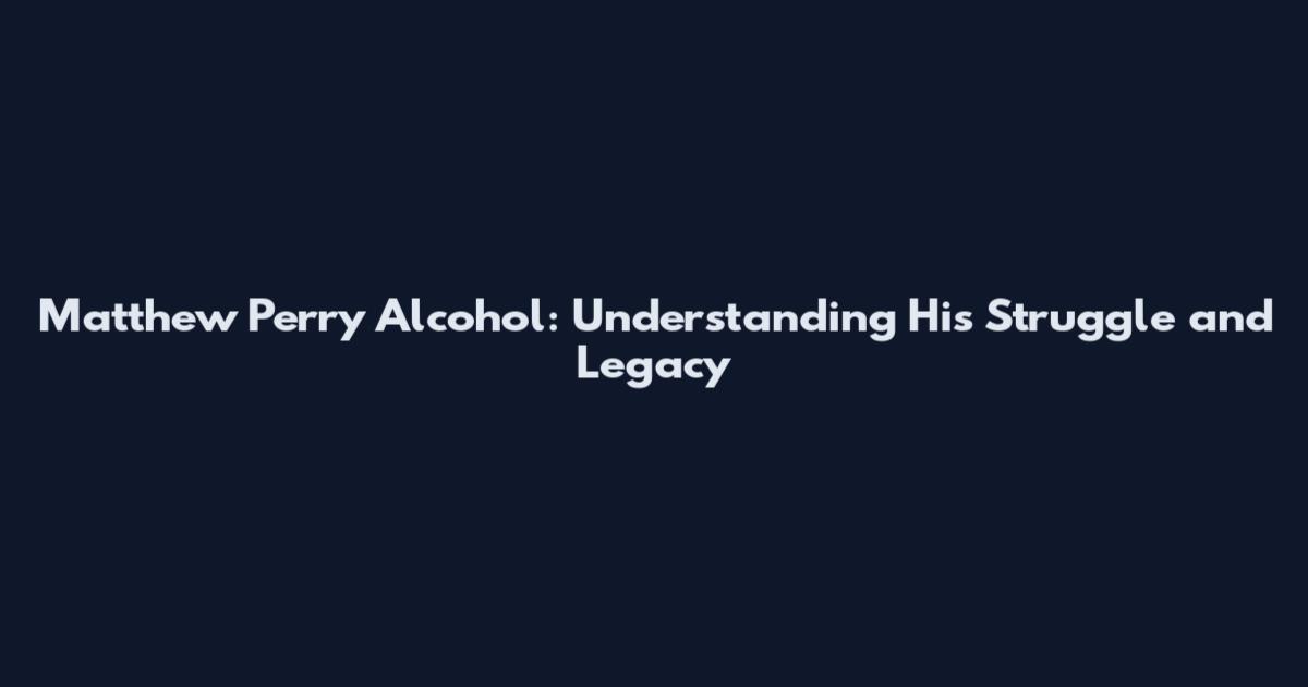 Matthew Perry Alcohol: Understanding His Struggle and Legacy