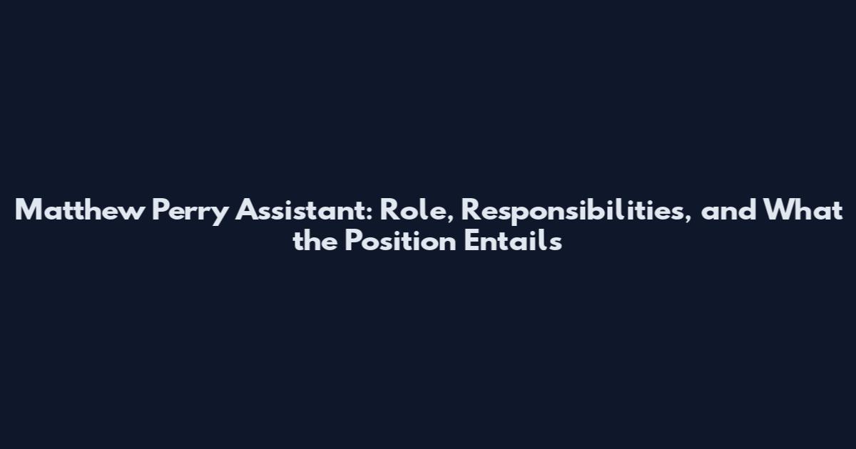Matthew Perry Assistant: Role, Responsibilities, and What the Position Entails