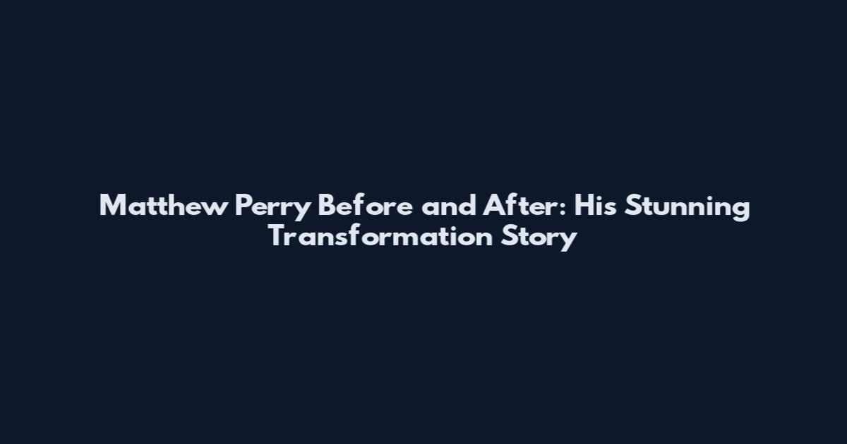 Matthew Perry Before and After: His Stunning Transformation Story