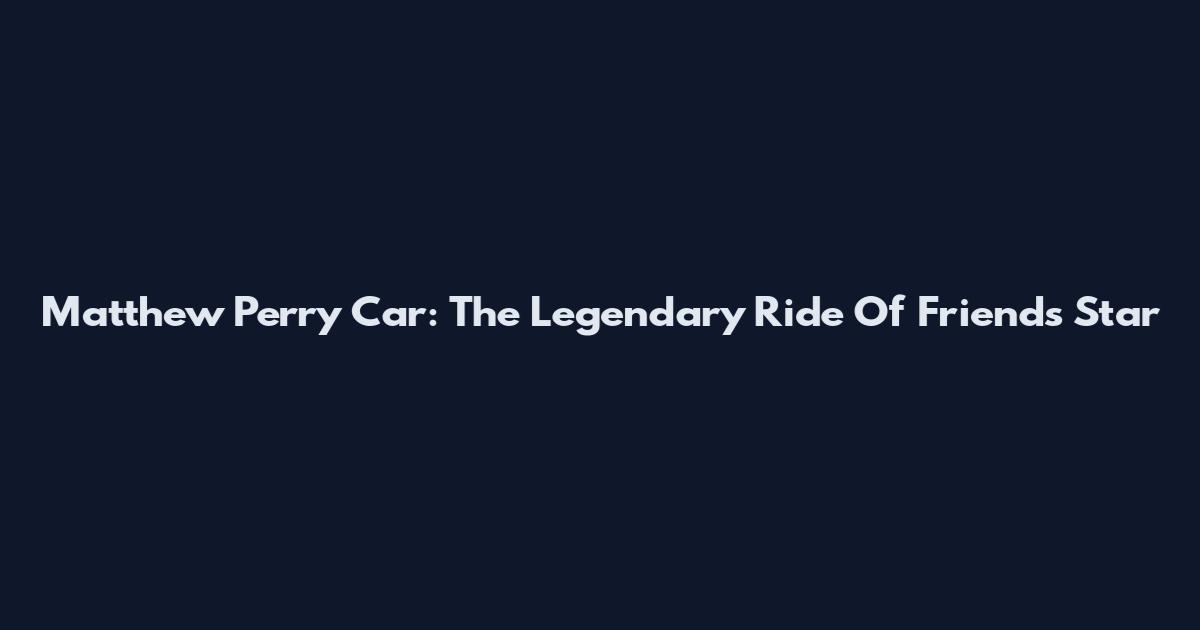 Matthew Perry Car: The Legendary Ride Of Friends Star