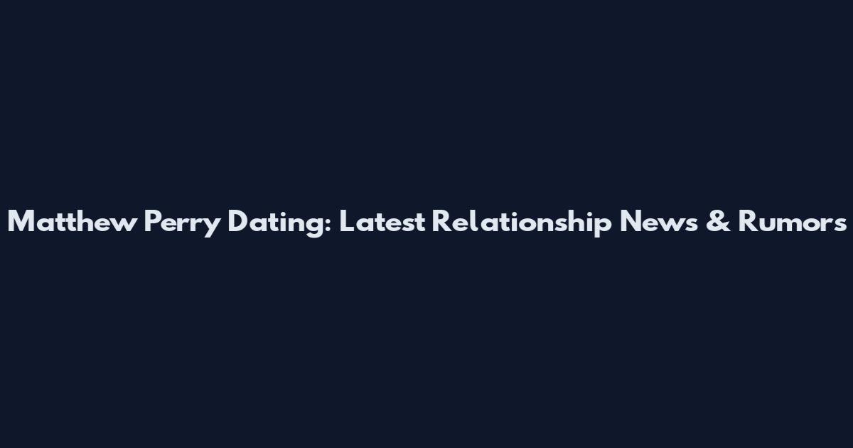 Matthew Perry Dating: Latest Relationship News & Rumors