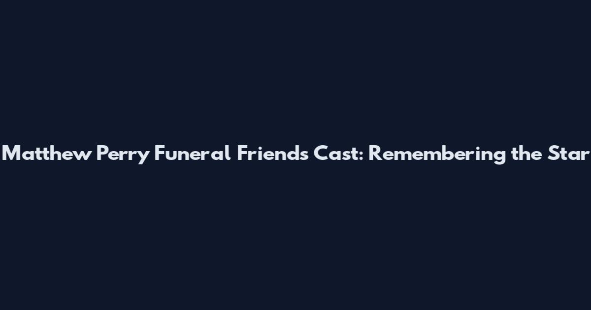 Matthew Perry Funeral Friends Cast: Remembering the Star