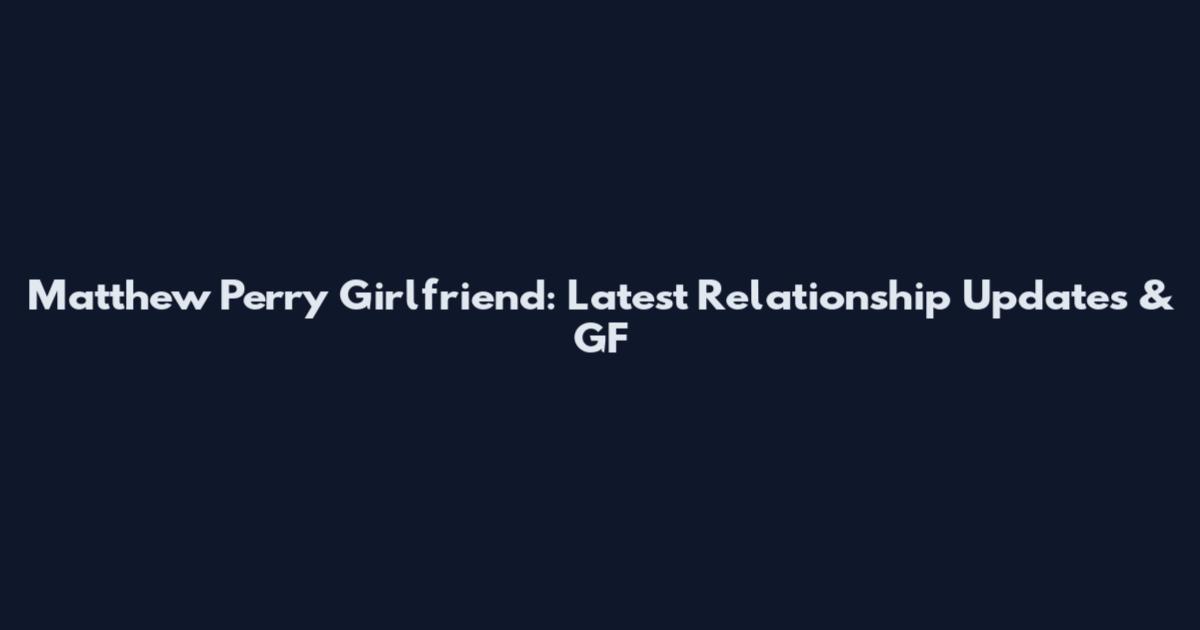 Matthew Perry Girlfriend: Latest Relationship Updates & GF