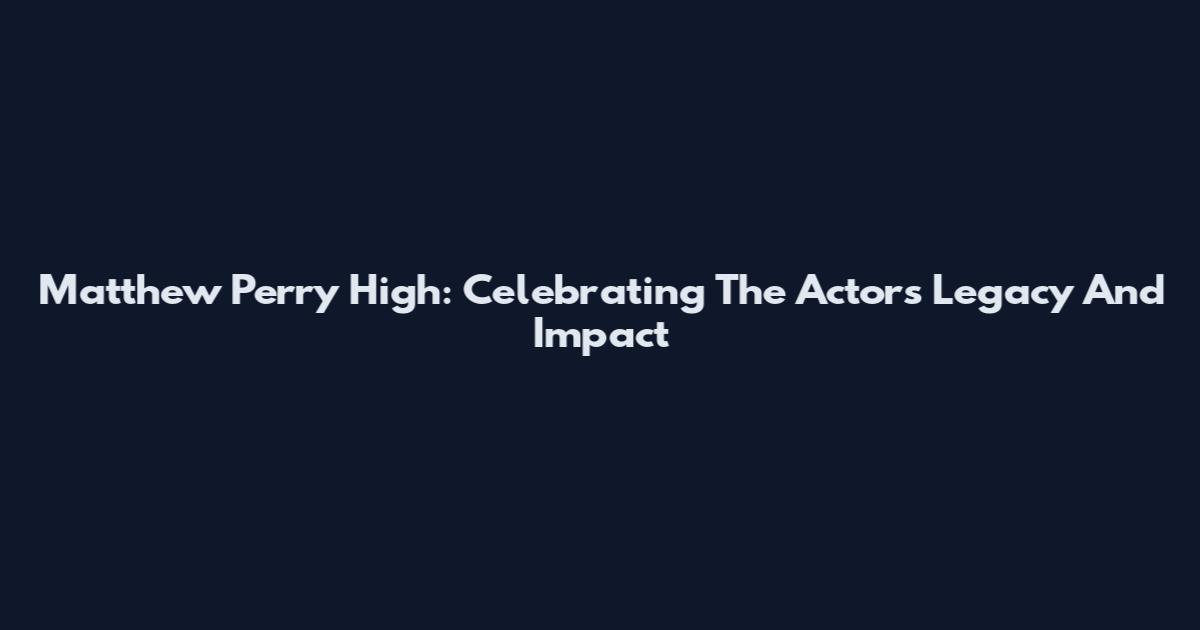Matthew Perry High: Celebrating The Actor's Legacy And Impact