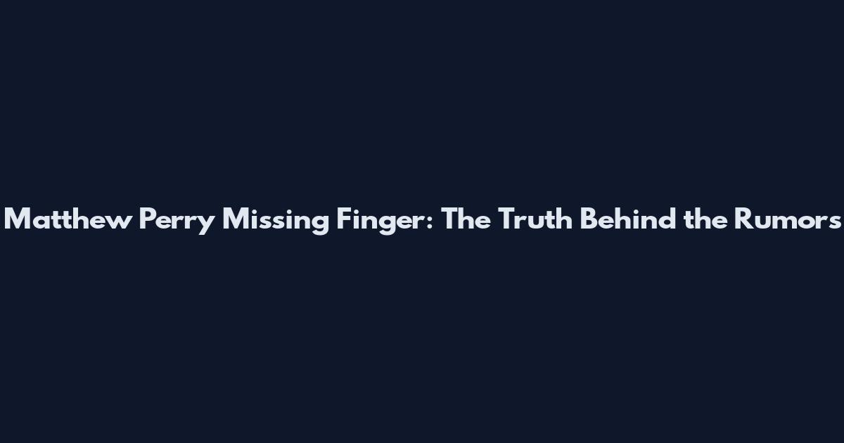Matthew Perry Missing Finger: The Truth Behind the Rumors