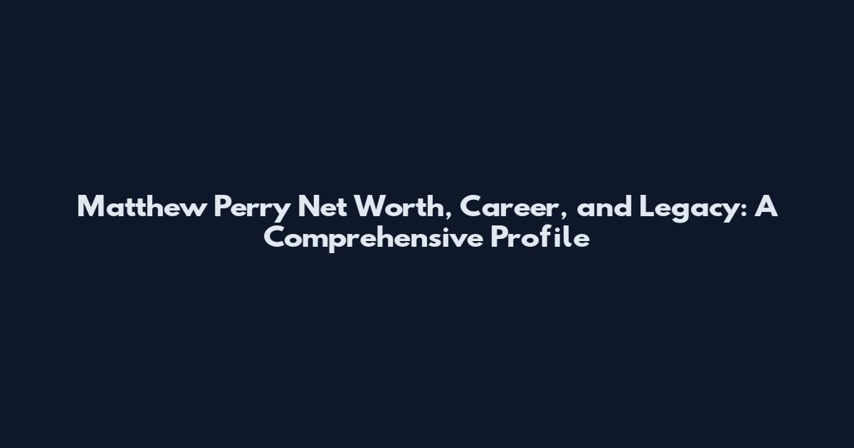 Matthew Perry Net Worth, Career, and Legacy: A Comprehensive Profile