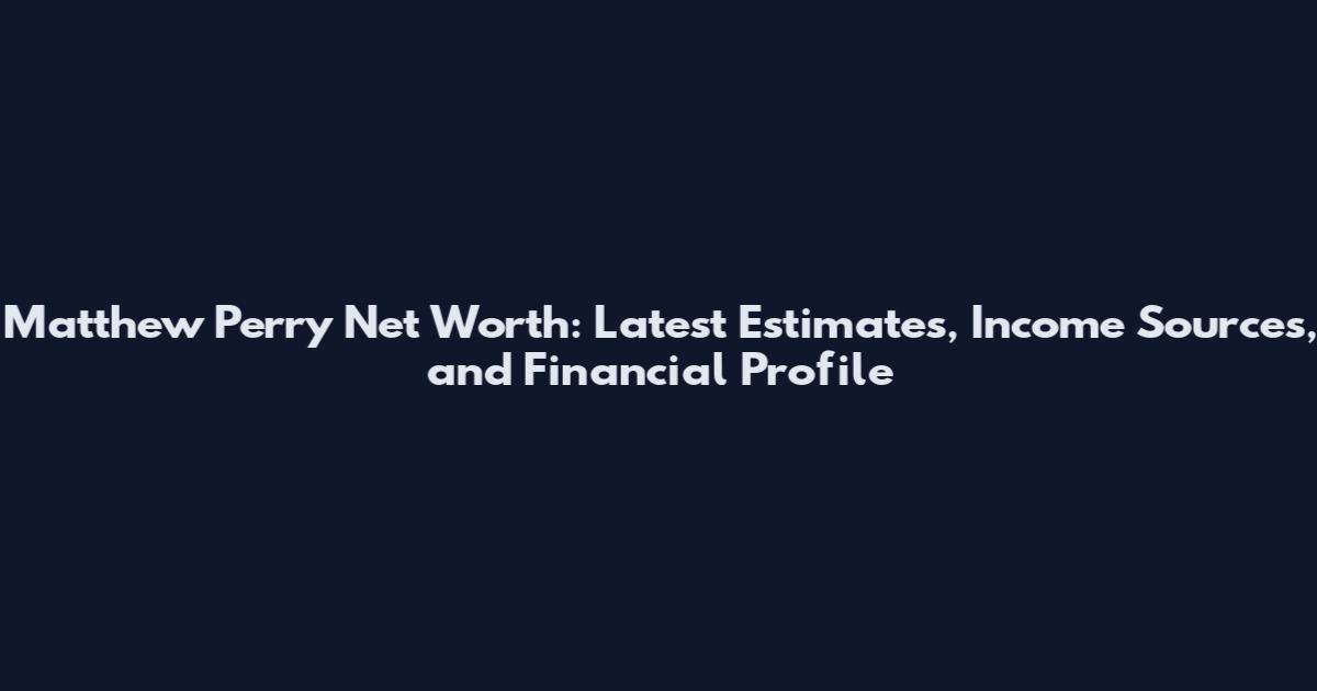 Matthew Perry Net Worth: Latest Estimates, Income Sources, and Financial Profile