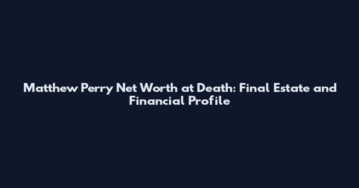 Matthew Perry Net Worth at Death: Final Estate and Financial Profile