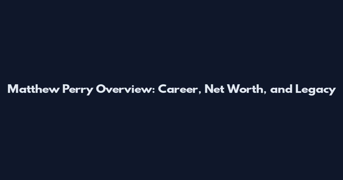 Matthew Perry Overview: Career, Net Worth, and Legacy