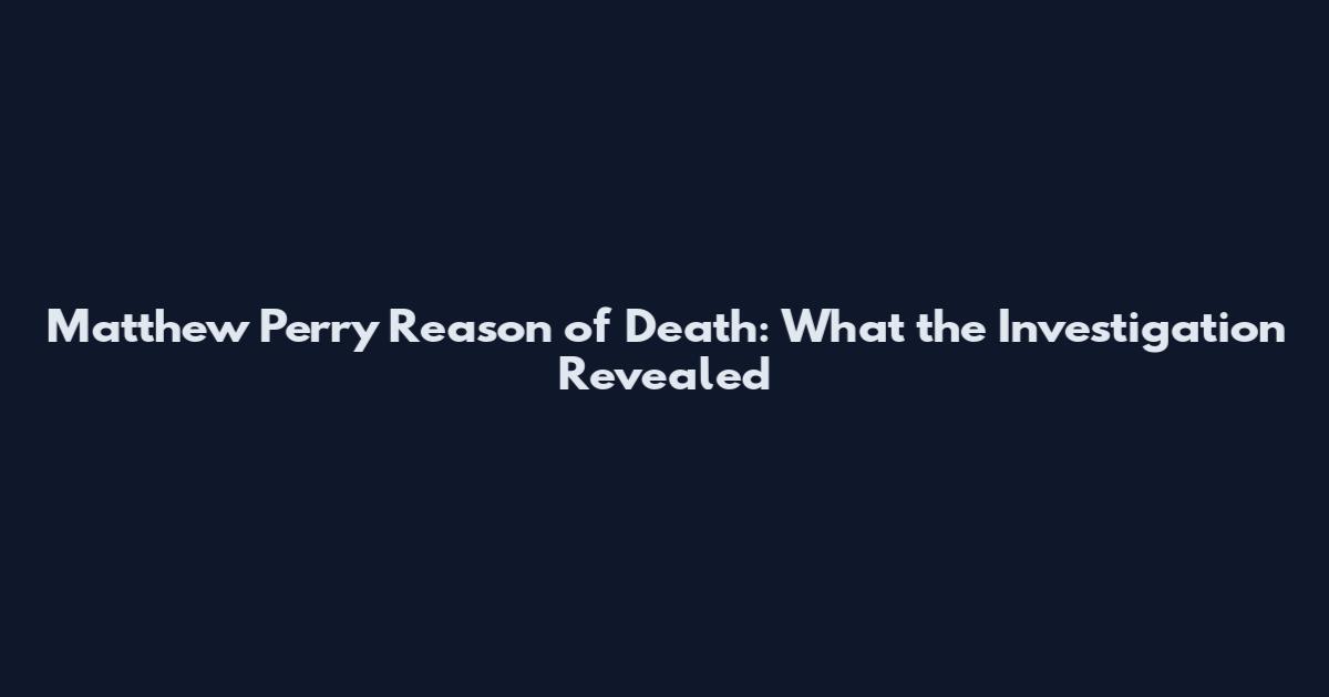 Matthew Perry Reason of Death: What the Investigation Revealed