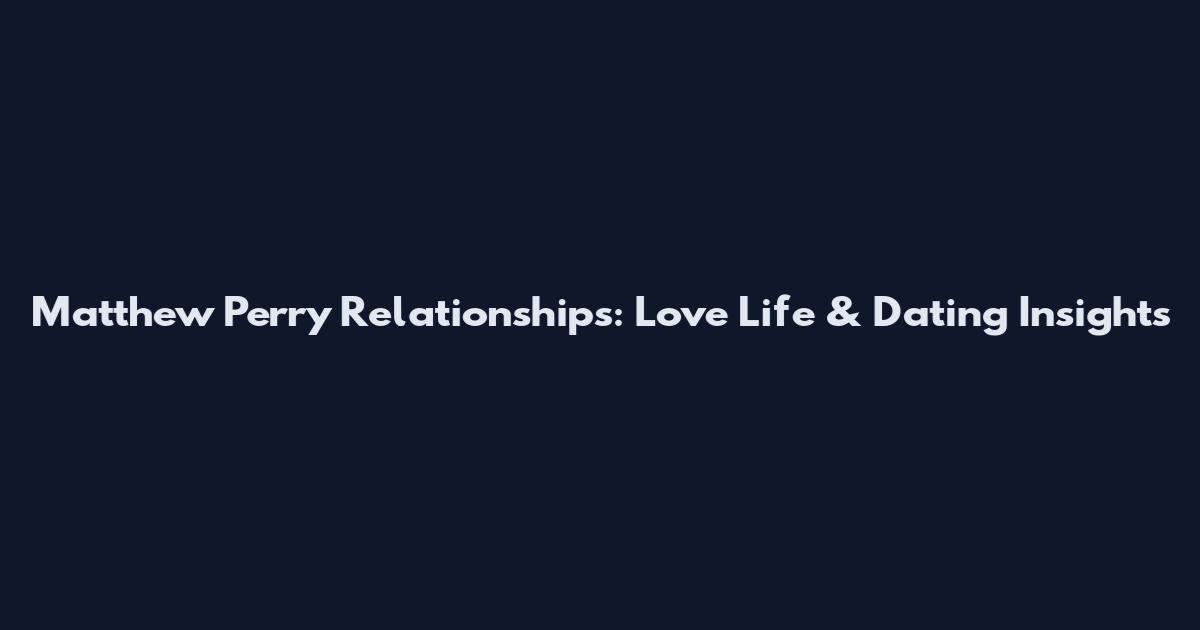 Matthew Perry Relationships: Love Life & Dating Insights