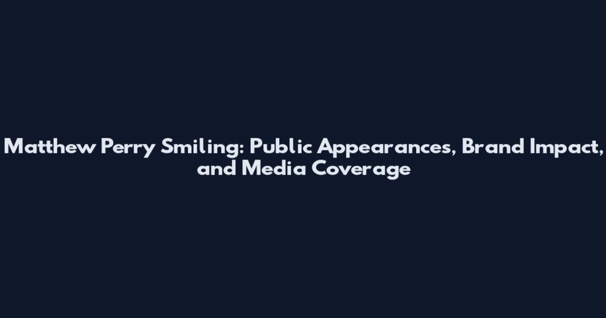 Matthew Perry Smiling: Public Appearances, Brand Impact, and Media Coverage