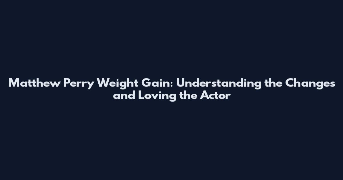Matthew Perry Weight Gain: Understanding the Changes and Loving the Actor