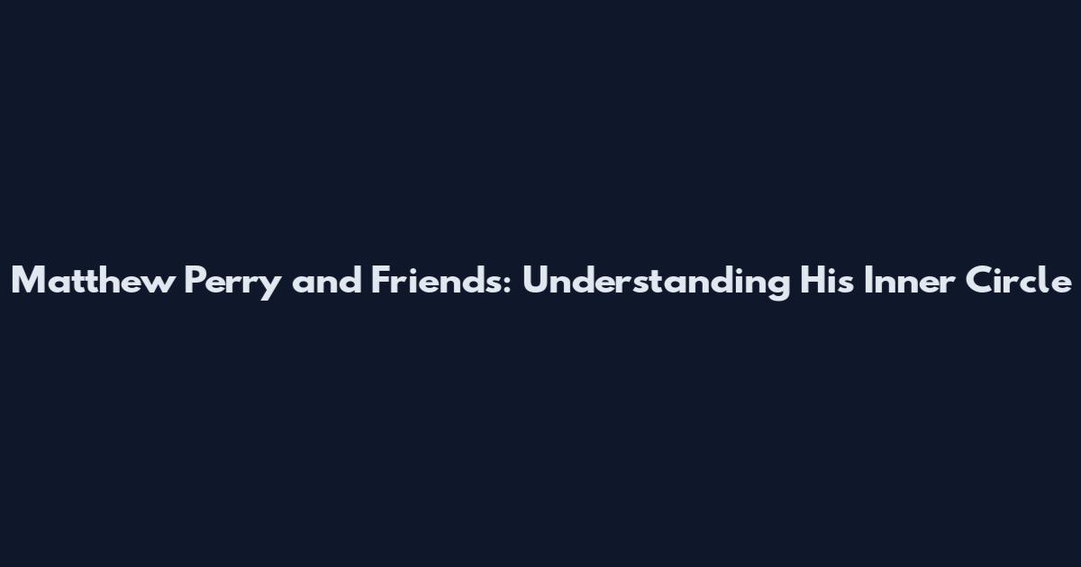 Matthew Perry and Friends: Understanding His Inner Circle