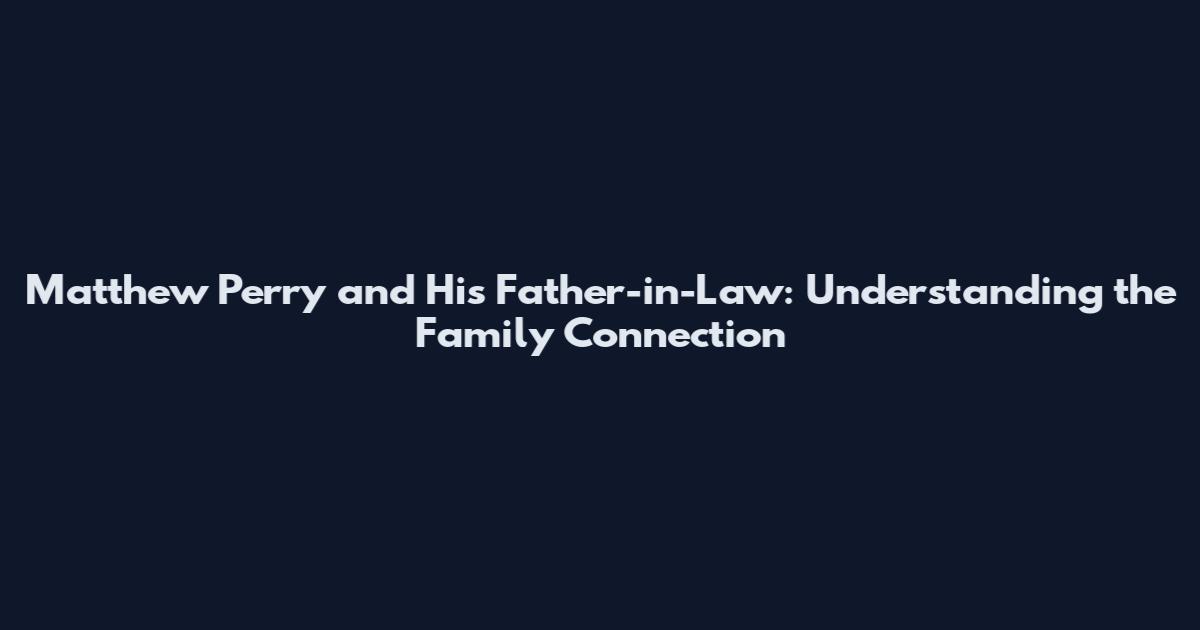 Matthew Perry and His Father-in-Law: Understanding the Family Connection