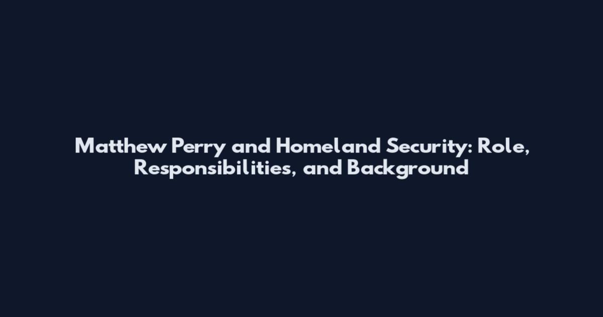Matthew Perry and Homeland Security: Role, Responsibilities, and Background