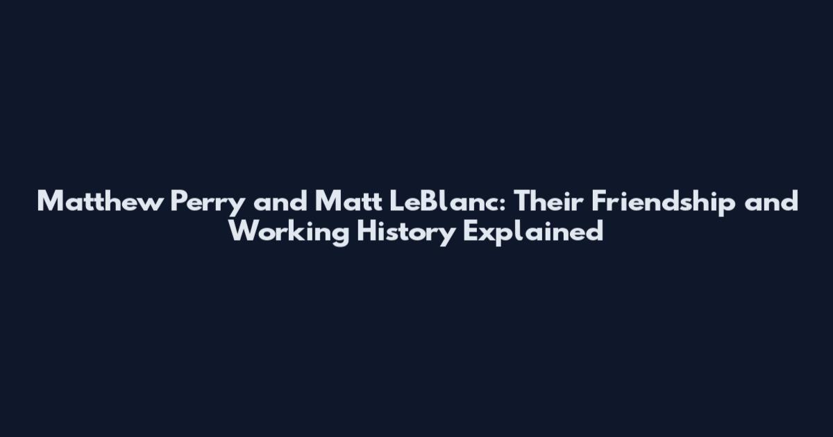 Matthew Perry and Matt LeBlanc: Their Friendship and Working History Explained