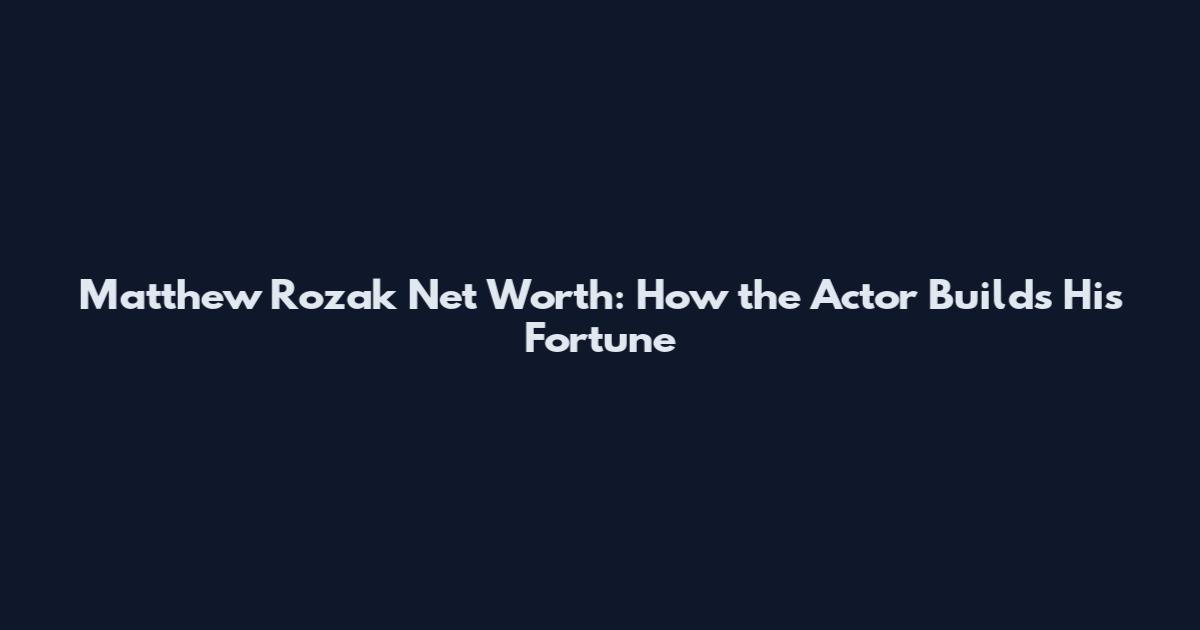 Matthew Rozak Net Worth: How the Actor Builds His Fortune