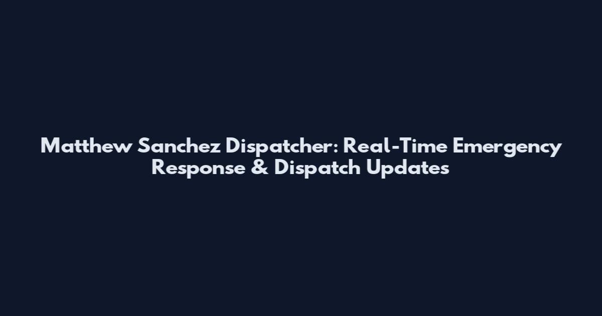 Matthew Sanchez Dispatcher: Real-Time Emergency Response & Dispatch Updates